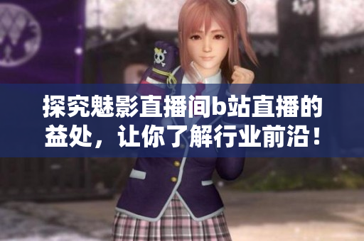 探究魅影直播间b站直播的益处，让你了解行业前沿！