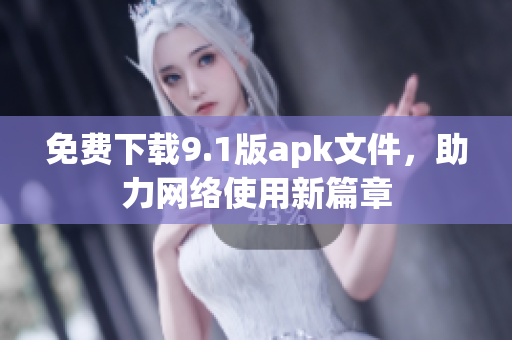 免费下载9.1版apk文件，助力网络使用新篇章