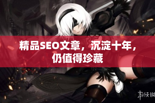 精品SEO文章，沉淀十年，仍值得珍藏