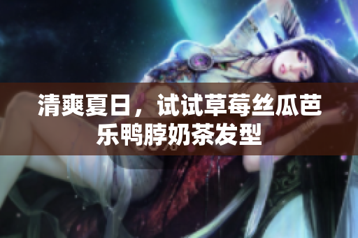 清爽夏日，试试草莓丝瓜芭乐鸭脖奶茶发型