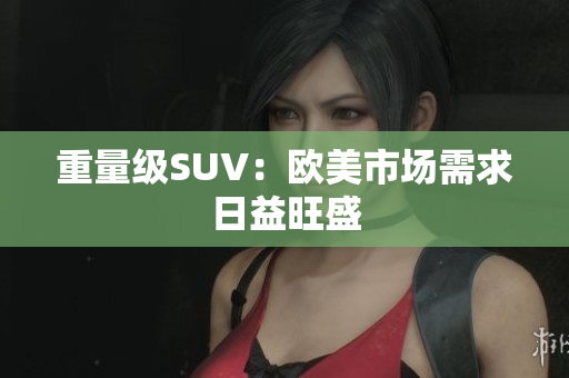 重量级SUV：欧美市场需求日益旺盛