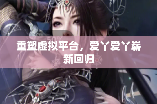 重塑虚拟平台，爱丫爱丫崭新回归