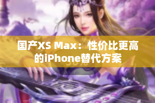 国产XS Max：性价比更高的iPhone替代方案
