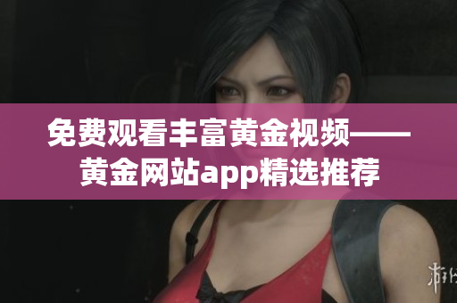 免费观看丰富黄金视频——黄金网站app精选推荐