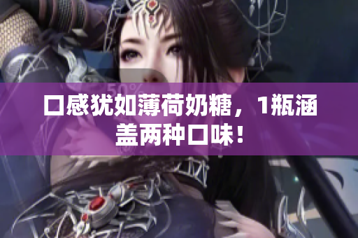 口感犹如薄荷奶糖，1瓶涵盖两种口味！