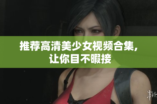 推荐高清美少女视频合集, 让你目不暇接