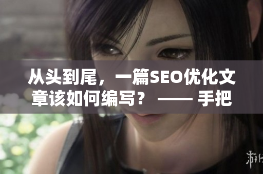从头到尾，一篇SEO优化文章该如何编写？ —— 手把手教你SEO编辑技巧