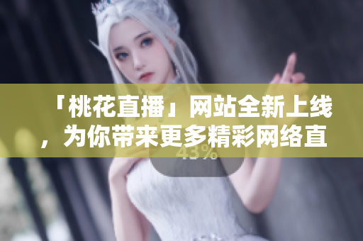 「桃花直播」网站全新上线，为你带来更多精彩网络直播！