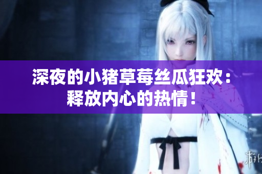 深夜的小猪草莓丝瓜狂欢：释放内心的热情！