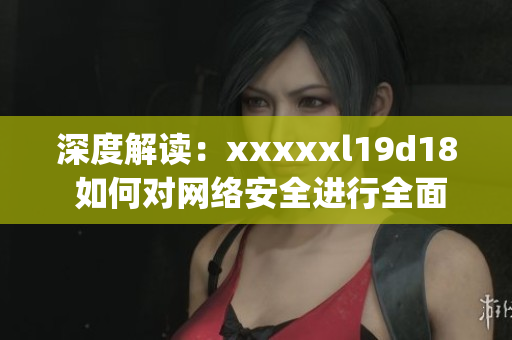 深度解读：xxxxxl19d18 如何对网络安全进行全面保护？)