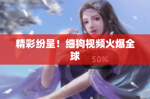 精彩纷呈！细狗视频火爆全球