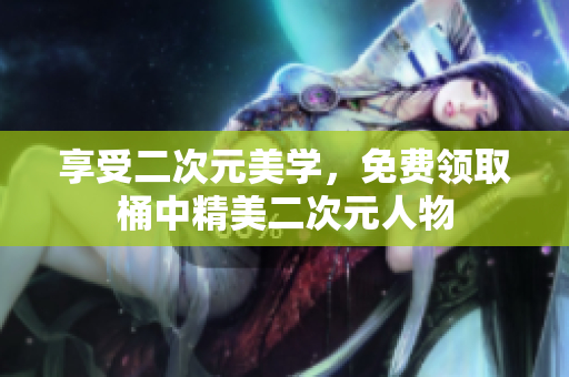 享受二次元美学，免费领取桶中精美二次元人物