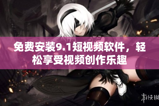 免费安装9.1短视频软件，轻松享受视频创作乐趣