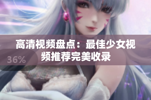高清视频盘点：最佳少女视频推荐完美收录