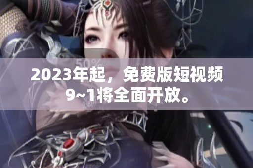 2023年起，免费版短视频9~1将全面开放。