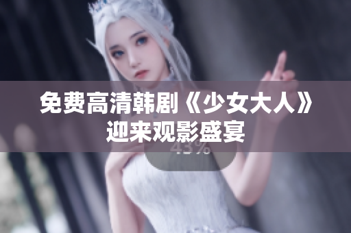 免费高清韩剧《少女大人》迎来观影盛宴