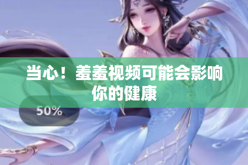 当心！羞羞视频可能会影响你的健康