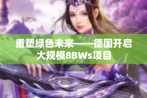 重塑绿色未来——德国开启大规模8BWs项目