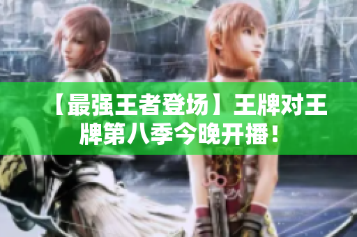 【最强王者登场】王牌对王牌第八季今晚开播！