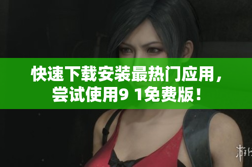 快速下载安装最热门应用，尝试使用9 1免费版！
