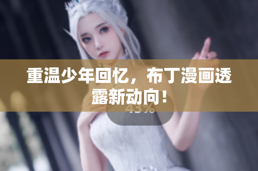 重温少年回忆，布丁漫画透露新动向！
