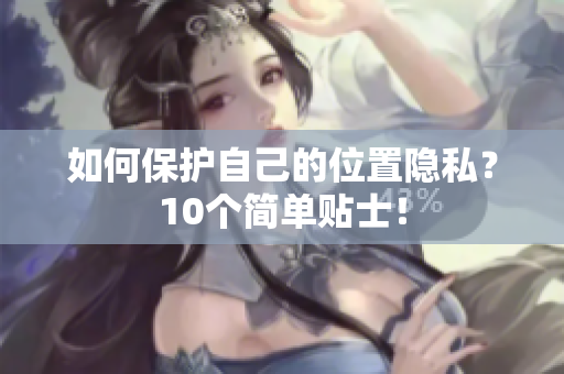 如何保护自己的位置隐私？10个简单贴士！