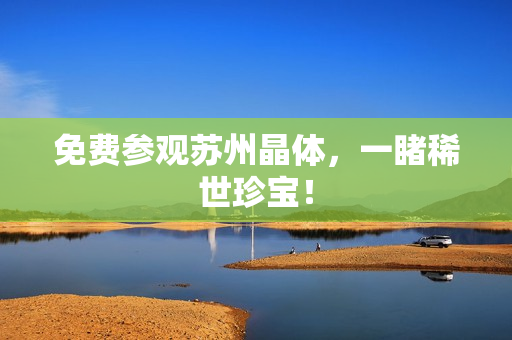 免费参观苏州晶体，一睹稀世珍宝！