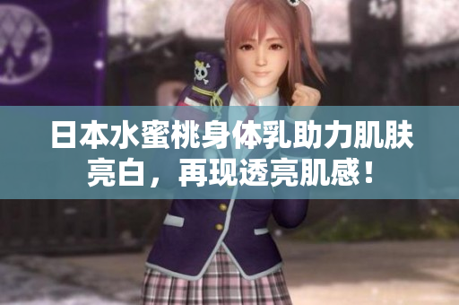 日本水蜜桃身体乳助力肌肤亮白，再现透亮肌感！