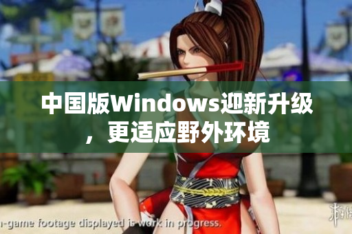 中国版Windows迎新升级，更适应野外环境