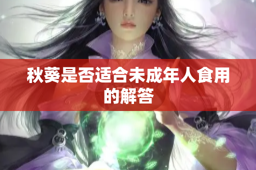 秋葵是否适合未成年人食用的解答