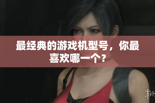 最经典的游戏机型号，你最喜欢哪一个？