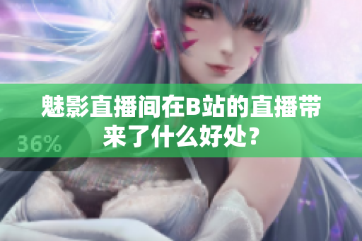 魅影直播间在B站的直播带来了什么好处？