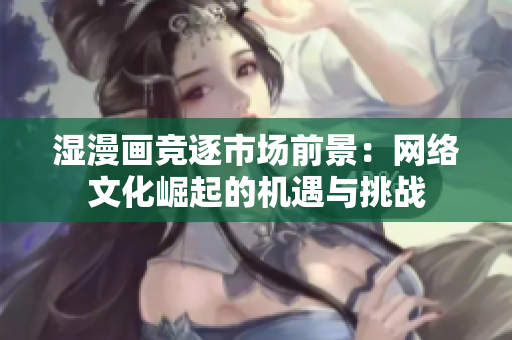 湿漫画竞逐市场前景：网络文化崛起的机遇与挑战