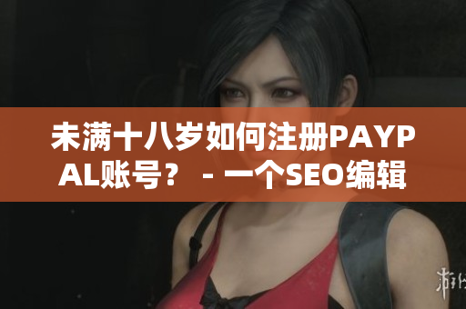 未满十八岁如何注册PAYPAL账号？ - 一个SEO编辑分享