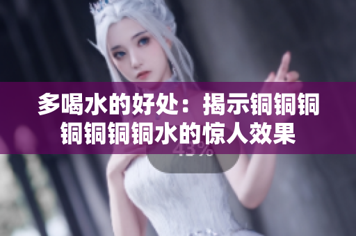 多喝水的好处：揭示铜铜铜铜铜铜铜水的惊人效果