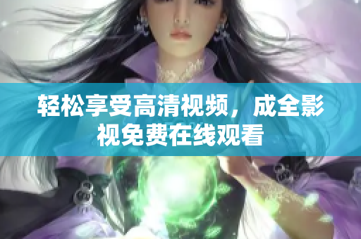 轻松享受高清视频，成全影视免费在线观看