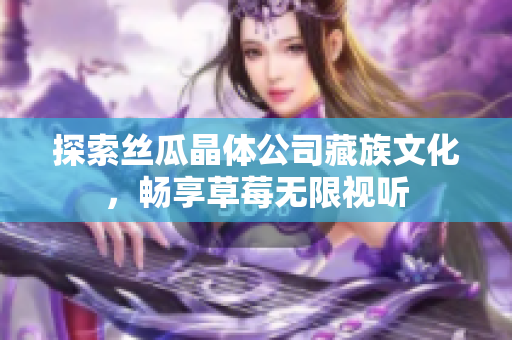 探索丝瓜晶体公司藏族文化，畅享草莓无限视听