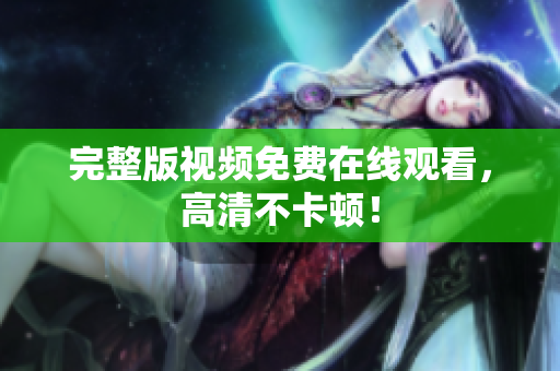 完整版视频免费在线观看，高清不卡顿！