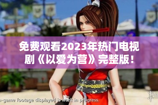 免费观看2023年热门电视剧《以爱为营》完整版！