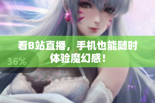 看B站直播，手机也能随时体验魔幻感！