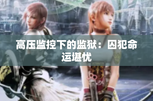 高压监控下的监狱：囚犯命运堪忧