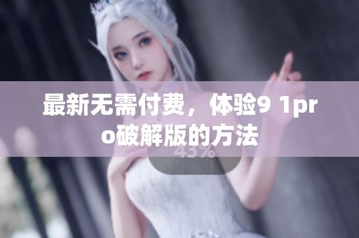 最新无需付费，体验9 1pro破解版的方法