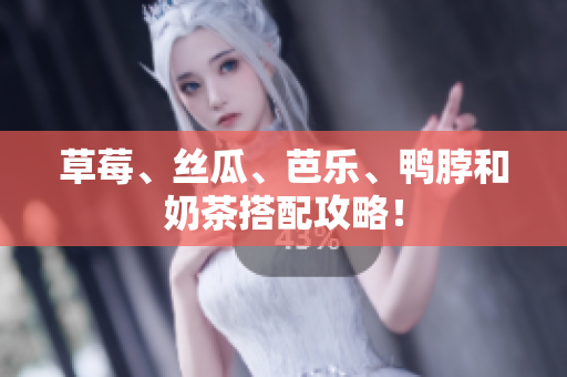 草莓、丝瓜、芭乐、鸭脖和奶茶搭配攻略！