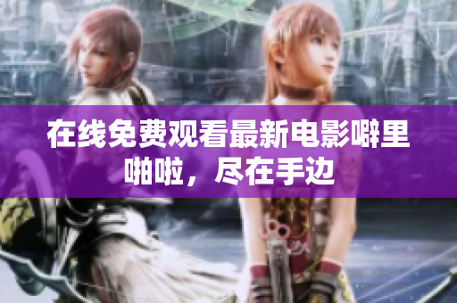 在线免费观看最新电影噼里啪啦，尽在手边
