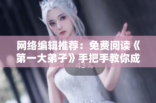 网络编辑推荐：免费阅读《第一大弟子》手把手教你成为高手