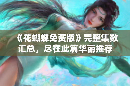 《花蝴蝶免费版》完整集数汇总，尽在此篇华丽推荐