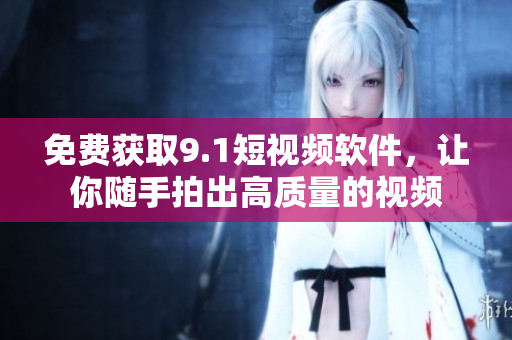 免费获取9.1短视频软件，让你随手拍出高质量的视频
