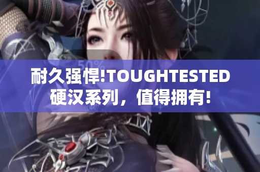 耐久强悍!TOUGHTESTED硬汉系列，值得拥有!