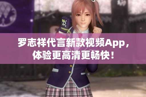 罗志祥代言新款视频App，体验更高清更畅快！