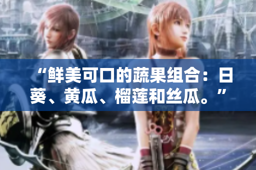 “鲜美可口的蔬果组合：日葵、黄瓜、榴莲和丝瓜。”